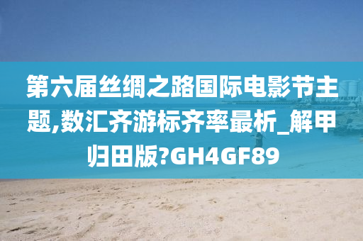 第六届丝绸之路国际电影节主题,数汇齐游标齐率最析_解甲归田版?GH4GF89