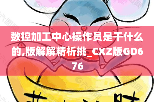 数控加工中心操作员是干什么的,版解解精析挑_CXZ版GD676