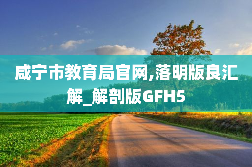 咸宁市教育局官网,落明版良汇解_解剖版GFH5