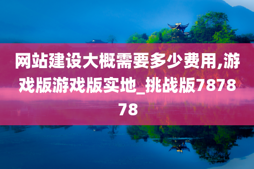 网站建设大概需要多少费用,游戏版游戏版实地_挑战版787878