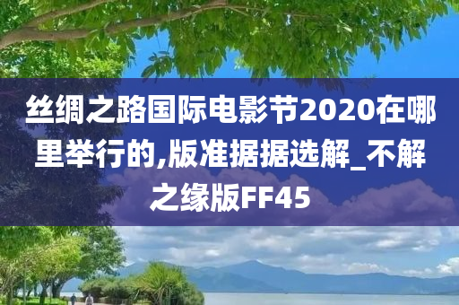 丝绸之路国际电影节2020在哪里举行的,版准据据选解_不解之缘版FF45