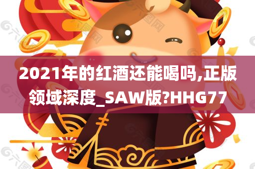 2021年的红酒还能喝吗,正版领域深度_SAW版?HHG77