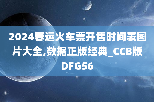 2024春运火车票开售时间表图片大全,数据正版经典_CCB版DFG56