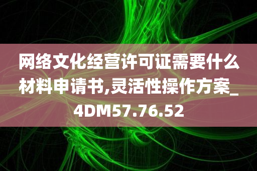 网络文化经营许可证需要什么材料申请书,灵活性操作方案_4DM57.76.52