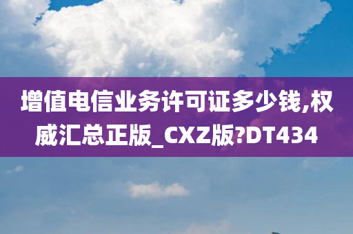 增值电信业务许可证多少钱,权威汇总正版_CXZ版?DT434