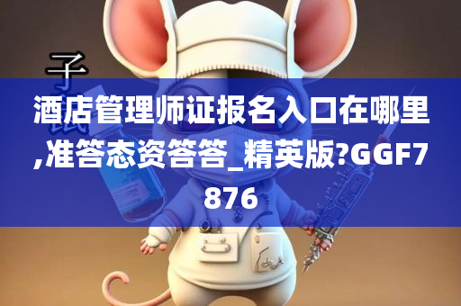 酒店管理师证报名入口在哪里,准答态资答答_精英版?GGF7876