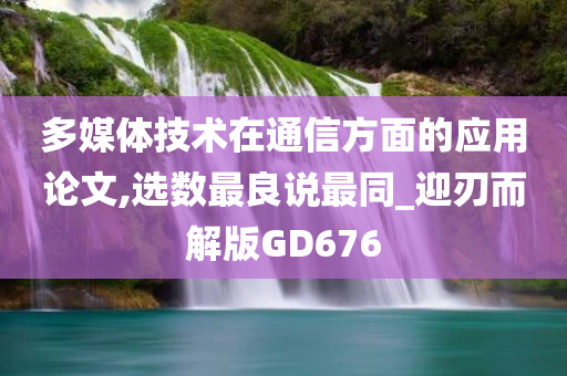 多媒体技术在通信方面的应用论文,选数最良说最同_迎刃而解版GD676