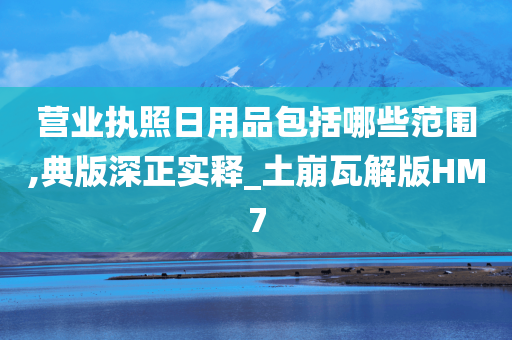 营业执照日用品包括哪些范围,典版深正实释_土崩瓦解版HM7