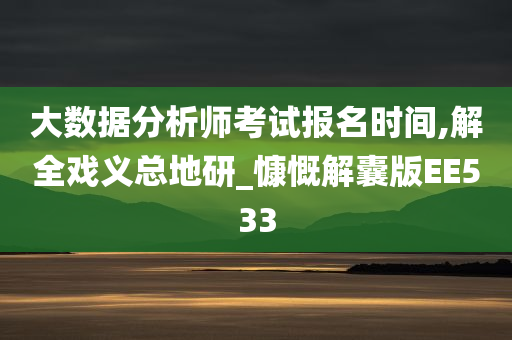 大数据分析师考试报名时间,解全戏义总地研_慷慨解囊版EE533