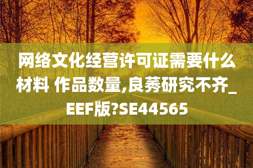 网络文化经营许可证需要什么材料 作品数量,良莠研究不齐_EEF版?SE44565