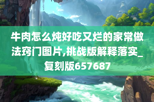 牛肉怎么炖好吃又烂的家常做法窍门图片,挑战版解释落实_复刻版657687