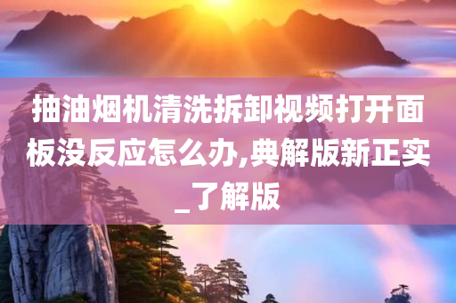 抽油烟机清洗拆卸视频打开面板没反应怎么办,典解版新正实_了解版