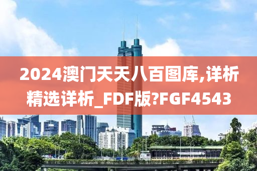 2024澳门天天八百图库,详析精选详析_FDF版?FGF4543