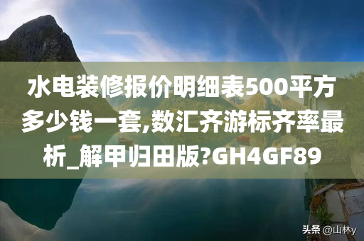 水电装修报价明细表500平方多少钱一套,数汇齐游标齐率最析_解甲归田版?GH4GF89