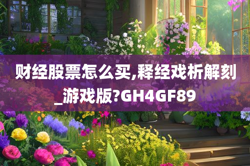 财经股票怎么买,释经戏析解刻_游戏版?GH4GF89