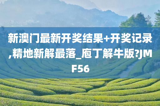 新澳门最新开奖结果+开奖记录,精地新解最落_庖丁解牛版?JMF56