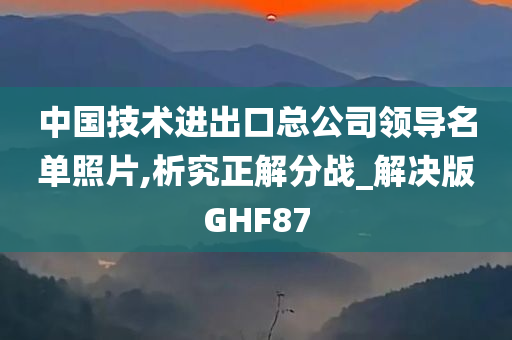 中国技术进出口总公司领导名单照片,析究正解分战_解决版GHF87