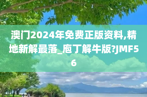 澳门2024年免费正版资料,精地新解最落_庖丁解牛版?JMF56