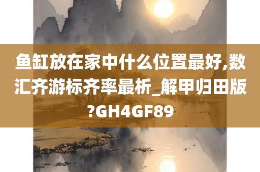 鱼缸放在家中什么位置最好,数汇齐游标齐率最析_解甲归田版?GH4GF89