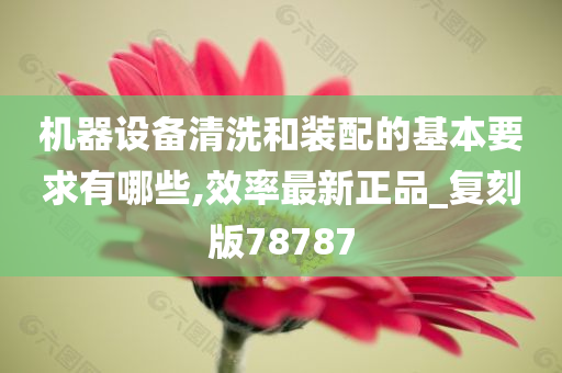 机器设备清洗和装配的基本要求有哪些,效率最新正品_复刻版78787