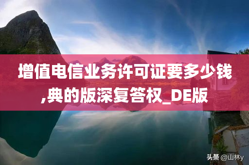 增值电信业务许可证要多少钱,典的版深复答权_DE版