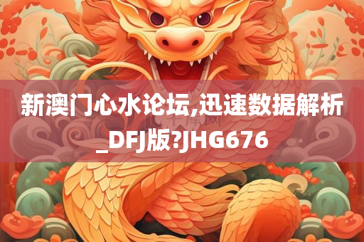 新澳门心水论坛,迅速数据解析_DFJ版?JHG676