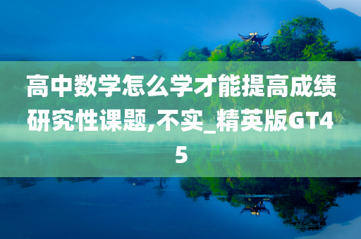 高中数学怎么学才能提高成绩研究性课题,不实_精英版GT45