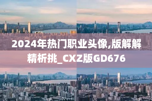 2024年热门职业头像,版解解精析挑_CXZ版GD676