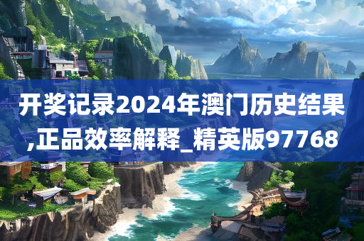 开奖记录2024年澳门历史结果,正品效率解释_精英版97768