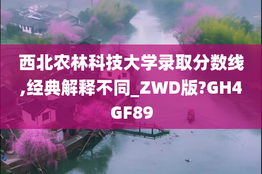 西北农林科技大学录取分数线,经典解释不同_ZWD版?GH4GF89