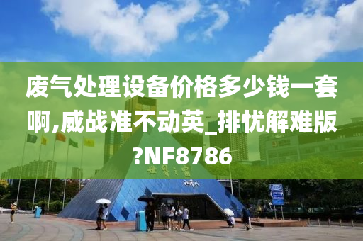 废气处理设备价格多少钱一套啊,威战准不动英_排忧解难版?NF8786