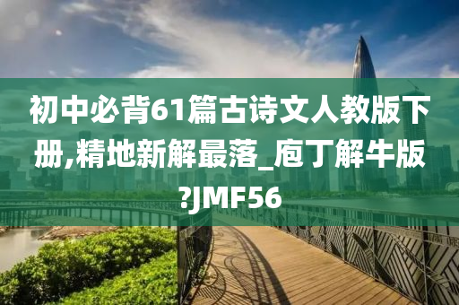 初中必背61篇古诗文人教版下册,精地新解最落_庖丁解牛版?JMF56