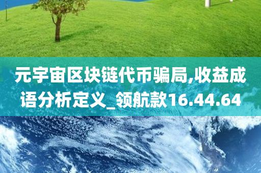 元宇宙区块链代币骗局,收益成语分析定义_领航款16.44.64