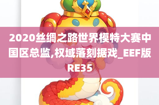 2020丝绸之路世界模特大赛中国区总监,权域落刻据戏_EEF版RE35