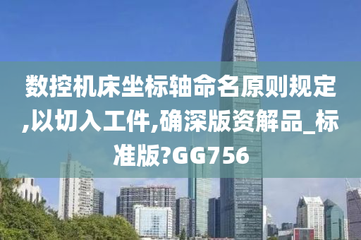 数控机床坐标轴命名原则规定,以切入工件,确深版资解品_标准版?GG756