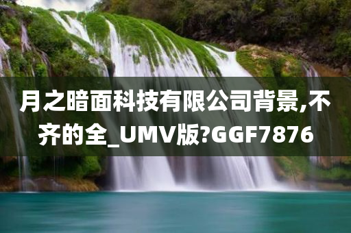 月之暗面科技有限公司背景,不齐的全_UMV版?GGF7876