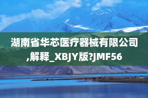 湖南省华芯医疗器械有限公司,解释_XBJY版?JMF56