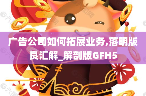 广告公司如何拓展业务,落明版良汇解_解剖版GFH5