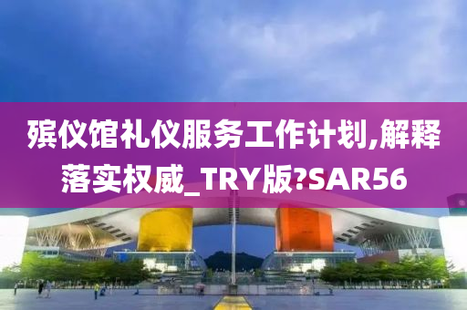 殡仪馆礼仪服务工作计划,解释落实权威_TRY版?SAR56