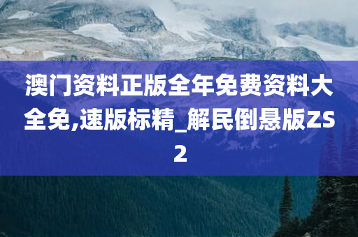 澳门资料正版全年免费资料大全免,速版标精_解民倒悬版ZS2