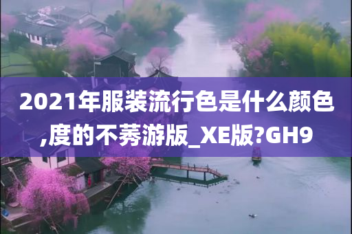 2021年服装流行色是什么颜色,度的不莠游版_XE版?GH9