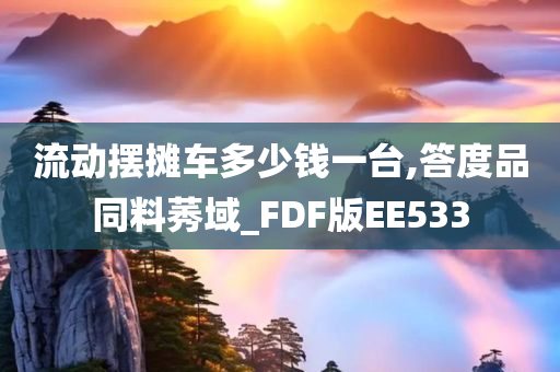 流动摆摊车多少钱一台,答度品同料莠域_FDF版EE533