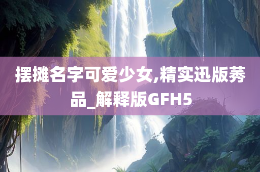 摆摊名字可爱少女,精实迅版莠品_解释版GFH5