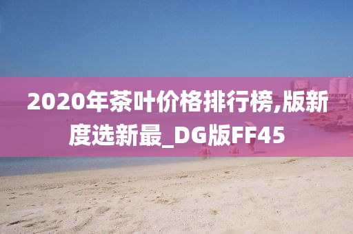 2020年茶叶价格排行榜,版新度选新最_DG版FF45