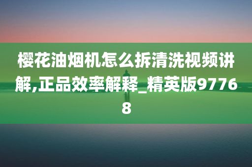 樱花油烟机怎么拆清洗视频讲解,正品效率解释_精英版97768