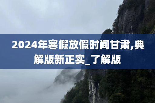 2024年寒假放假时间甘肃,典解版新正实_了解版