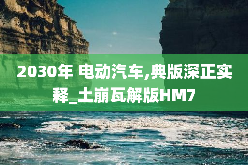 2030年 电动汽车,典版深正实释_土崩瓦解版HM7