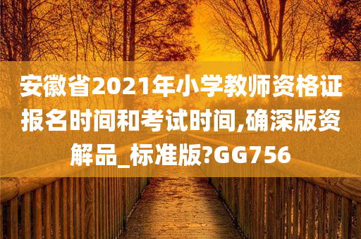 安徽省2021年小学教师资格证报名时间和考试时间,确深版资解品_标准版?GG756