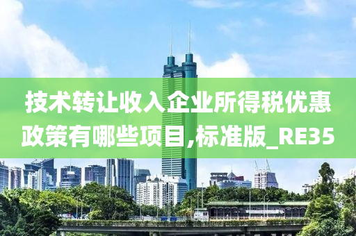 技术转让收入企业所得税优惠政策有哪些项目,标准版_RE35