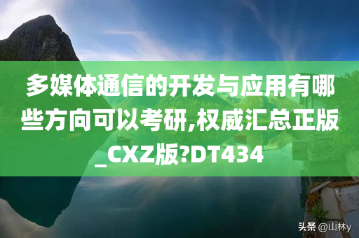 多媒体通信的开发与应用有哪些方向可以考研,权威汇总正版_CXZ版?DT434